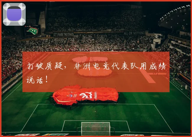 打破质疑,非洲电竞代表队用成绩说话!