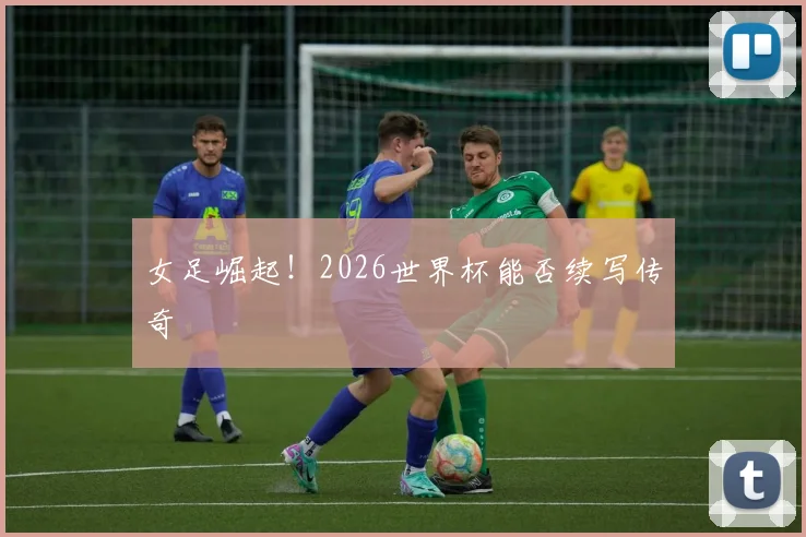 女足崛起！2026世界杯能否续写传奇