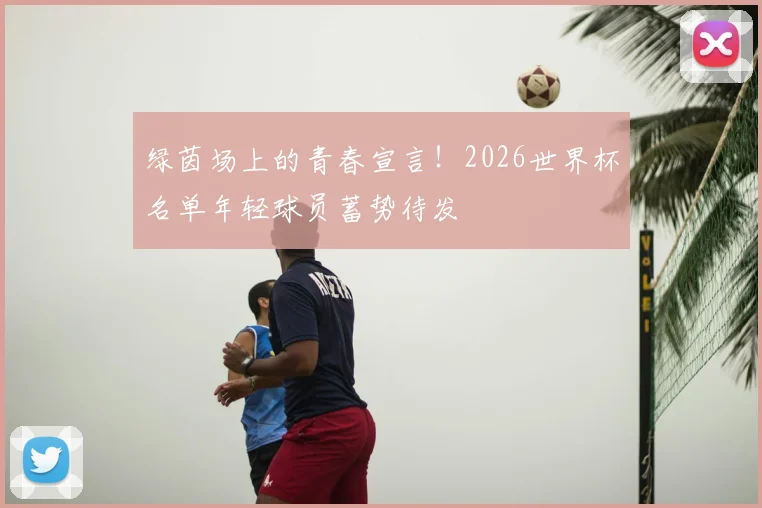 绿茵场上的青春宣言!2026世界杯名单年轻球员蓄势待发