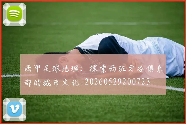 西甲足球地理：探索西班牙各俱乐部的城市文化_20260529200723