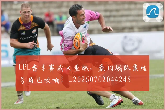 LPL春季赛战火重燃，豪门战队集结号角已吹响！_20260702044245