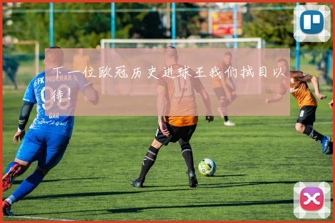 下一位欧冠历史进球王我们拭目以待！