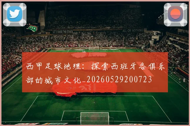 西甲足球地理:探索西班牙各俱乐部的城市文化_20260529200723