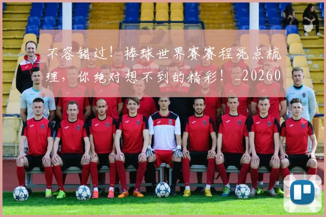 不容错过！棒球世界赛赛程亮点梳理，你绝对想不到的精彩！_20260531151246_20260702174750