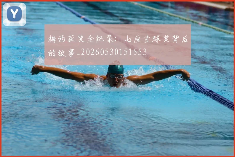 梅西获奖全纪录：七座金球奖背后的故事_20260530151553