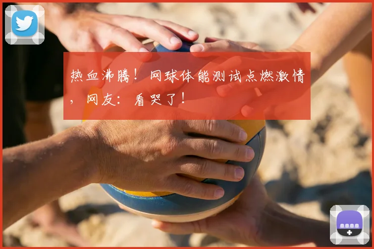 热血沸腾！网球体能测试点燃激情，网友：看哭了！