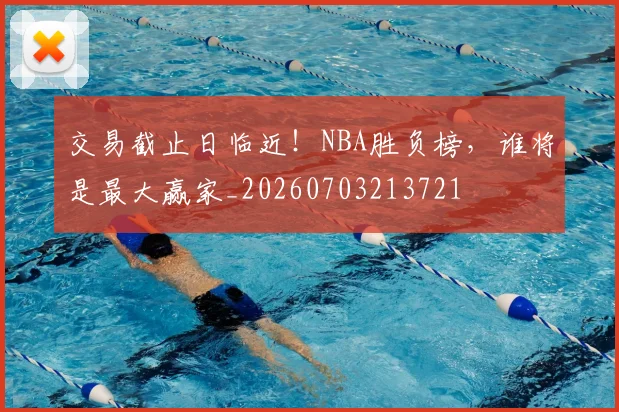 交易截止日临近！NBA胜负榜，谁将是最大赢家_20260703213721