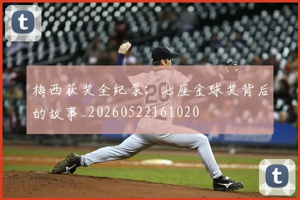 梅西获奖全纪录：七座金球奖背后的故事_20260522161020