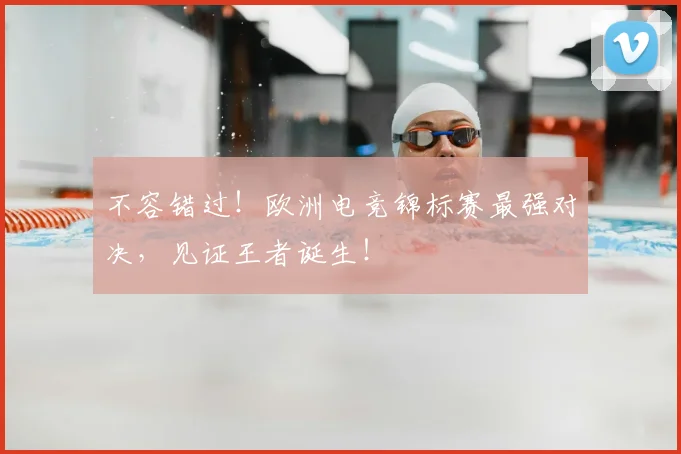 不容错过！欧洲电竞锦标赛最强对决，见证王者诞生！