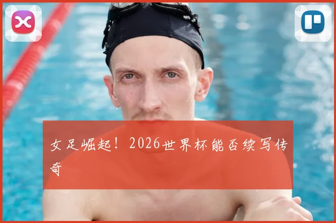 女足崛起!2026世界杯能否续写传奇
