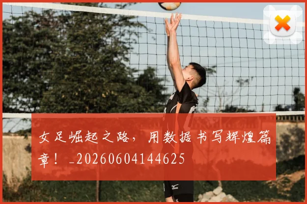 女足崛起之路,用数据书写辉煌篇章!_20260604144625