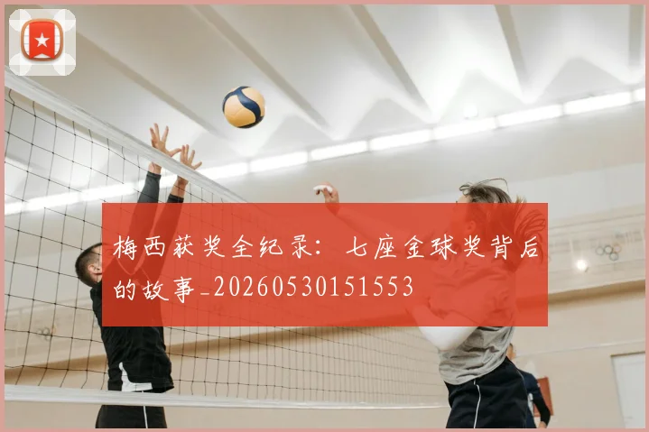 梅西获奖全纪录:七座金球奖背后的故事_20260530151553