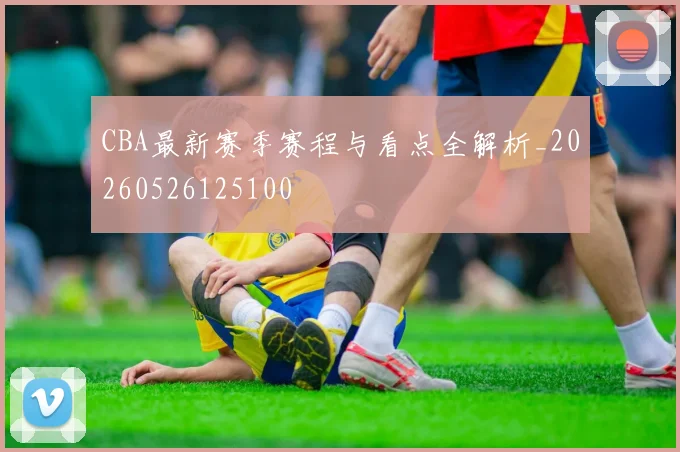 CBA最新赛季赛程与看点全解析_20260526125100