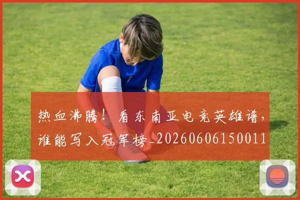 热血沸腾！看东南亚电竞英雄谱，谁能写入冠军榜_20260606150011