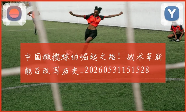 中国橄榄球的崛起之路！战术革新能否改写历史_20260531151528