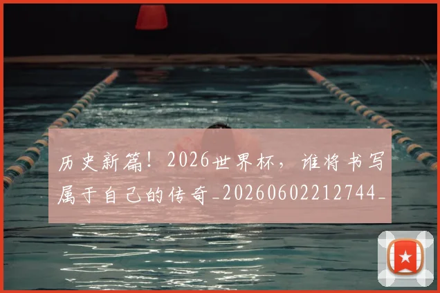 历史新篇！2026世界杯，谁将书写属于自己的传奇_20260602212744_20260704174849