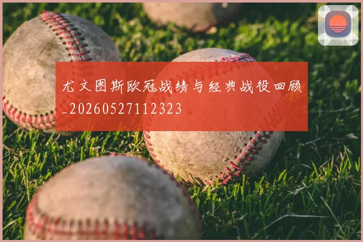 尤文图斯欧冠战绩与经典战役回顾_20260527112323
