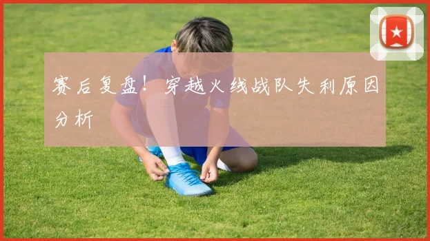 赛后复盘!穿越火线战队失利原因分析