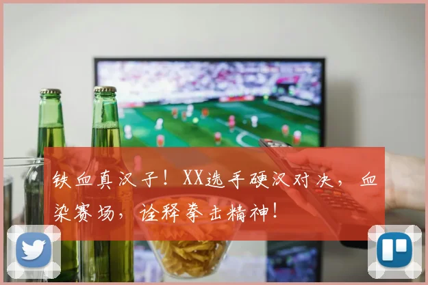 铁血真汉子!XX选手硬汉对决,血染赛场,诠释拳击精神!