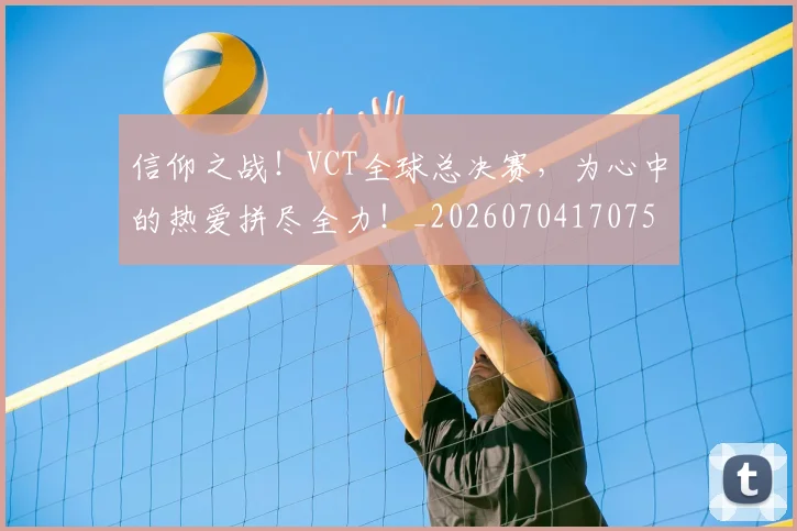 信仰之战！VCT全球总决赛，为心中的热爱拼尽全力！_20260704170753