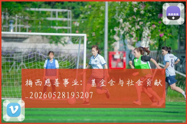 梅西慈善事业:基金会与社会贡献_20260528193207