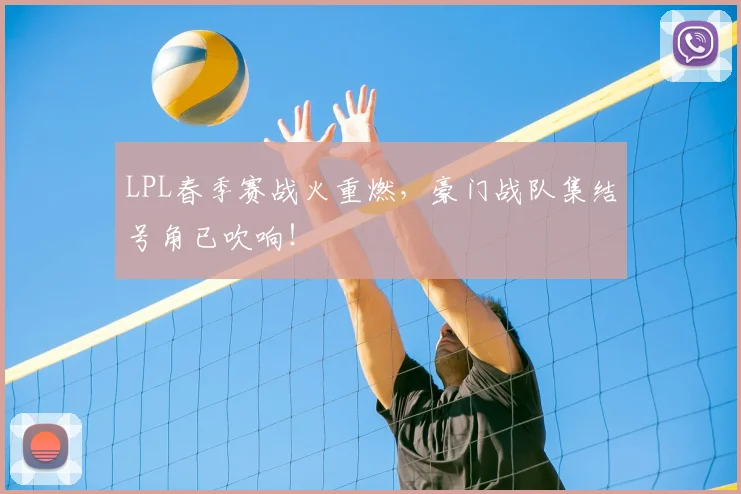 LPL春季赛战火重燃，豪门战队集结号角已吹响！