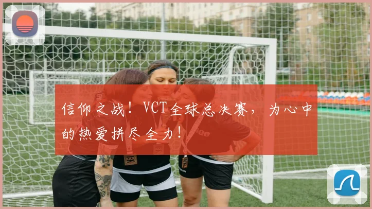信仰之战！VCT全球总决赛，为心中的热爱拼尽全力！