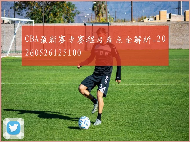 CBA最新赛季赛程与看点全解析_20260526125100