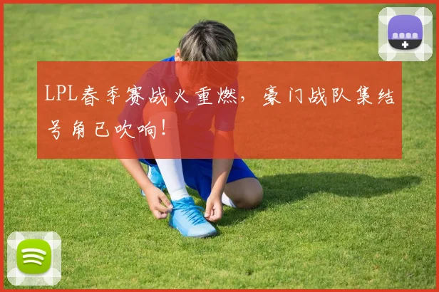 LPL春季赛战火重燃,豪门战队集结号角已吹响!