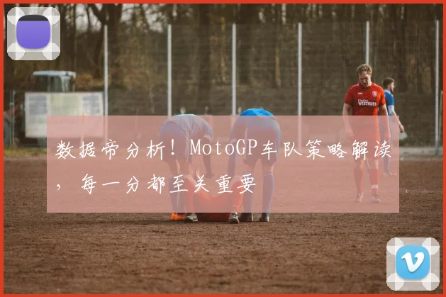 数据帝分析！MotoGP车队策略解读，每一分都至关重要