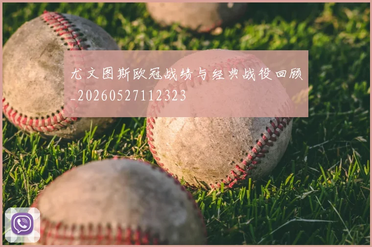 尤文图斯欧冠战绩与经典战役回顾_20260527112323