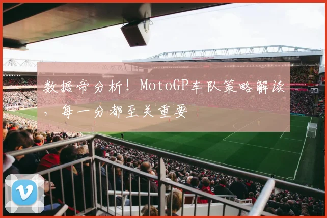 数据帝分析！MotoGP车队策略解读，每一分都至关重要