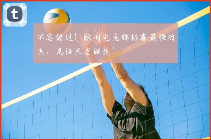 不容错过！欧洲电竞锦标赛最强对决，见证王者诞生！