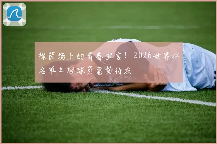 绿茵场上的青春宣言！2026世界杯名单年轻球员蓄势待发