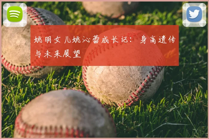 姚明女儿姚沁蕾成长记:身高遗传与未来展望