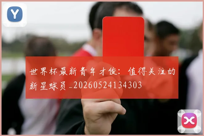 世界杯最新青年才俊：值得关注的新星球员_20260524134303