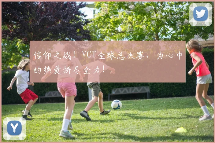 信仰之战！VCT全球总决赛，为心中的热爱拼尽全力！