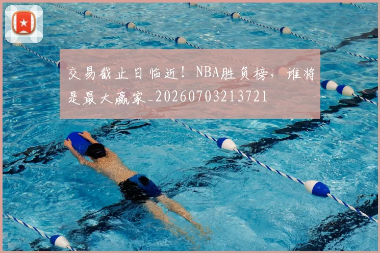 交易截止日临近！NBA胜负榜，谁将是最大赢家_20260703213721