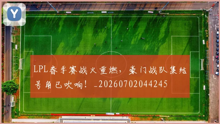 LPL春季赛战火重燃,豪门战队集结号角已吹响!_20260702044245